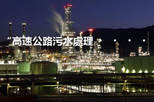 “高速公路污水處理，綠色出行新篇章”